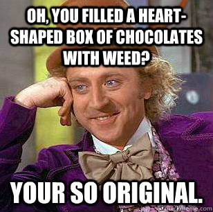 Oh, you filled a heart-shaped box of chocolates with weed? Your so original.  Condescending Wonka