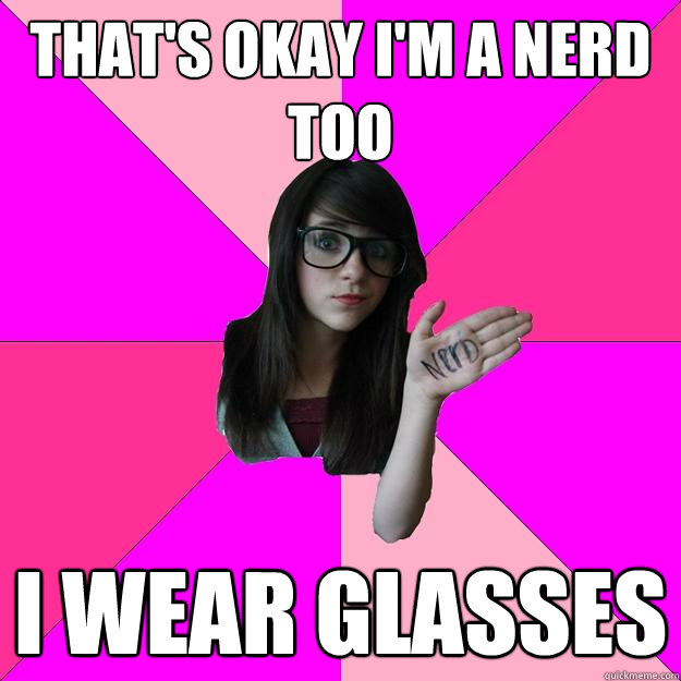 That's okay I'm a nerd too I wear glasses  Idiot Nerd Girl