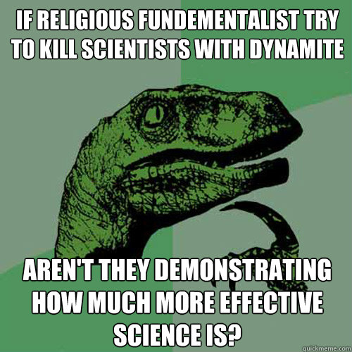 If religious fundementalist try to kill scientists with dynamite aren't they demonstrating how much more effective science is?  Philosoraptor