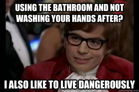 Using the bathroom and not washing your hands after? i also like to live dangerously  Dangerously - Austin Powers