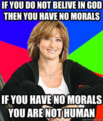 if you do not belive in god  then you have no morals  if you have no morals you are not human  Sheltering Suburban Mom