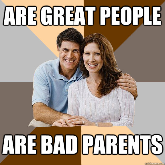 Are great people Are bad parents  Scumbag Parents