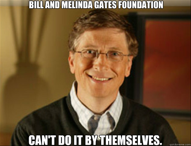 Bill and Melinda Gates Foundation Can't do it by themselves.  Good guy gates