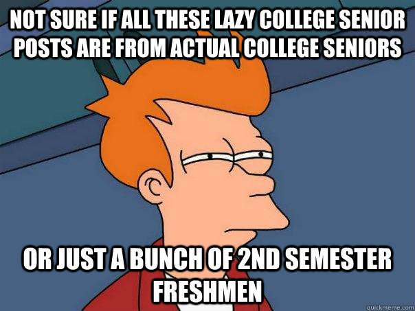 Not sure if all these lazy college senior posts are from actual college seniors Or just a bunch of 2nd semester freshmen - Not sure if all these lazy college senior posts are from actual college seniors Or just a bunch of 2nd semester freshmen  Futurama Fry