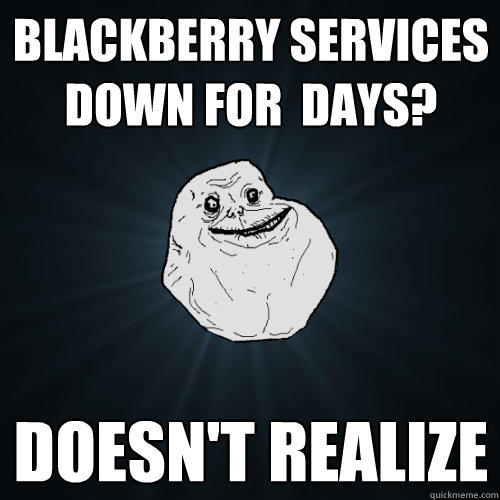 Blackberry services down for  days? Doesn't realize  Forever Alone