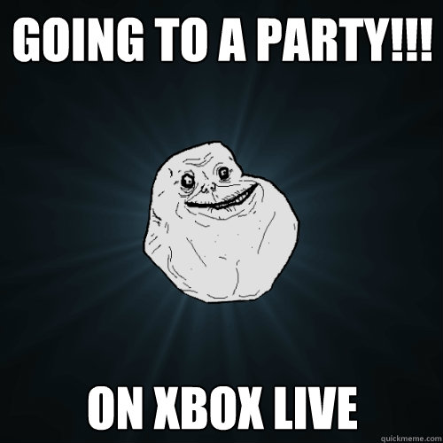 going to a party!!! on xbox live  Forever Alone