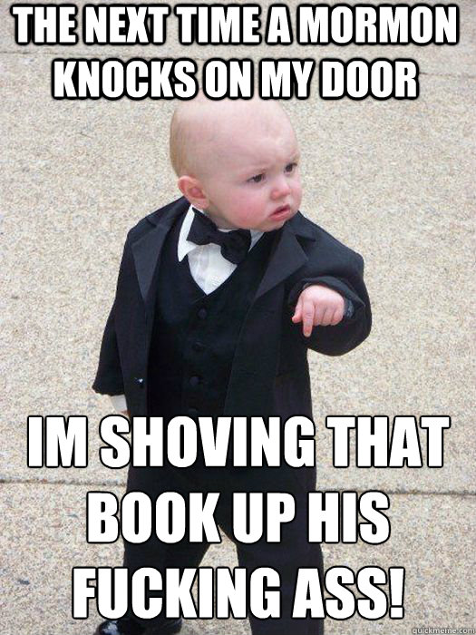 The next time a mormon knocks on my door Im shoving that book up his fucking ass! Im shoving that book up his ass!  Baby Godfather