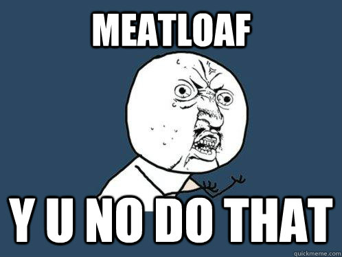 Meatloaf Y U NO do that  Y U No