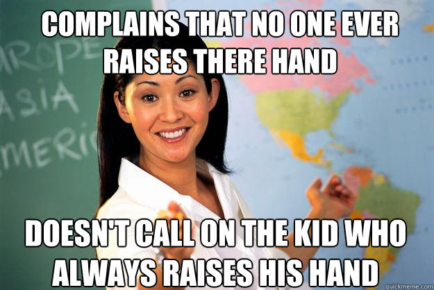 complains that no one ever raises there hand doesn't call on the kid who always raises his hand  Unhelpful High School Teacher