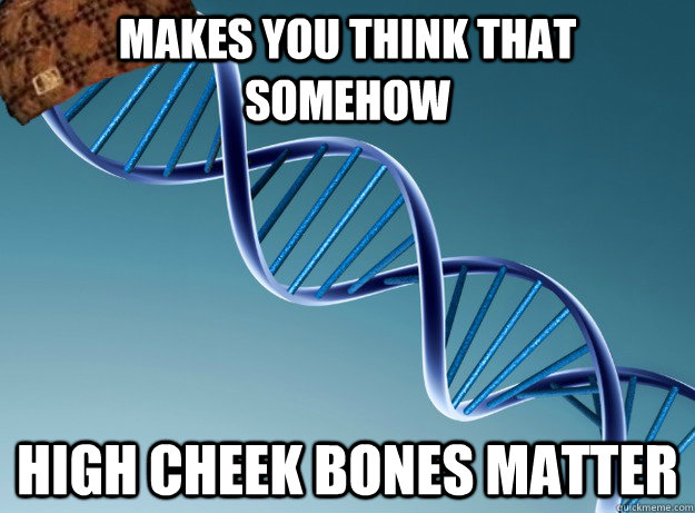 makes you think that somehow high cheek bones matter - makes you think that somehow high cheek bones matter  Scumbag Genetics