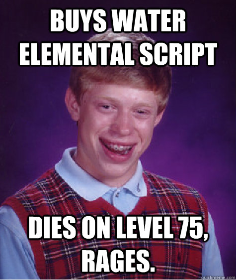 buys water elemental script dies on level 75, rages.  Bad Luck Brian