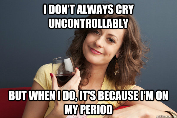 I don't always cry uncontrollably  But when I do, it's because I'm on my period  The Most Interesting Woman in the World