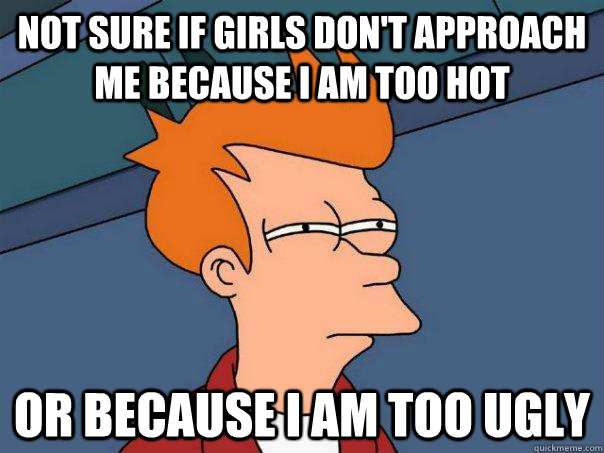 Not sure if girls don't approach me because I am too hot or because I am too ugly - Not sure if girls don't approach me because I am too hot or because I am too ugly  Futurama Fry