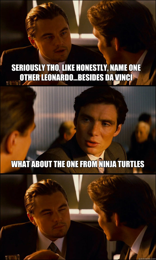 seriously tho, like honestly, name one other leonardo...besides da vinci what about the one from ninja turtles  Inception