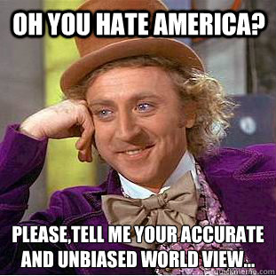 Oh you hate America? Please,Tell me your accurate and unbiased world view...  Condescending Wonka