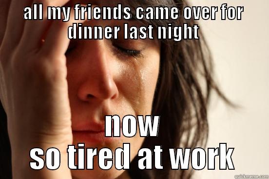 ALL MY FRIENDS CAME OVER FOR DINNER LAST NIGHT NOW SO TIRED AT WORK First World Problems