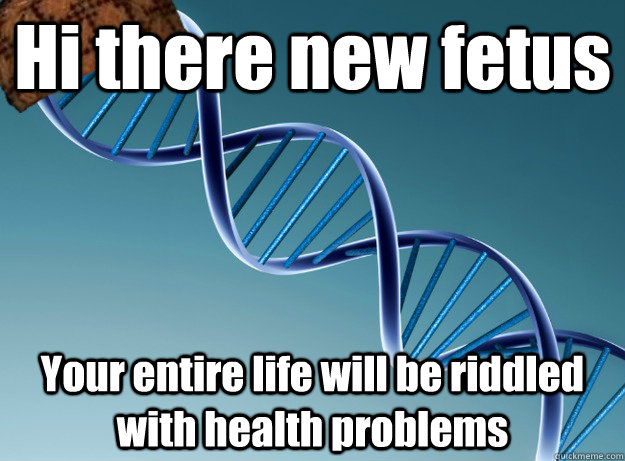 Hi there new fetus Your entire life will be riddled with health problems  Scumbag Genetics