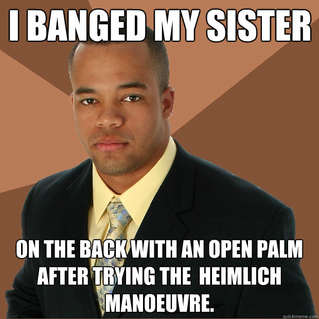 I banged my sister  on the back with an open palm after trying the  Heimlich manoeuvre.  Successful Black Man