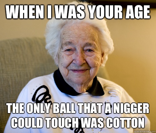 When I was your age The only ball that a nigger could touch was cotton  Scumbag Grandma