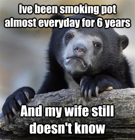 Ive been smoking pot almost everyday for 6 years And my wife still doesn't know - Ive been smoking pot almost everyday for 6 years And my wife still doesn't know  Confession Bear