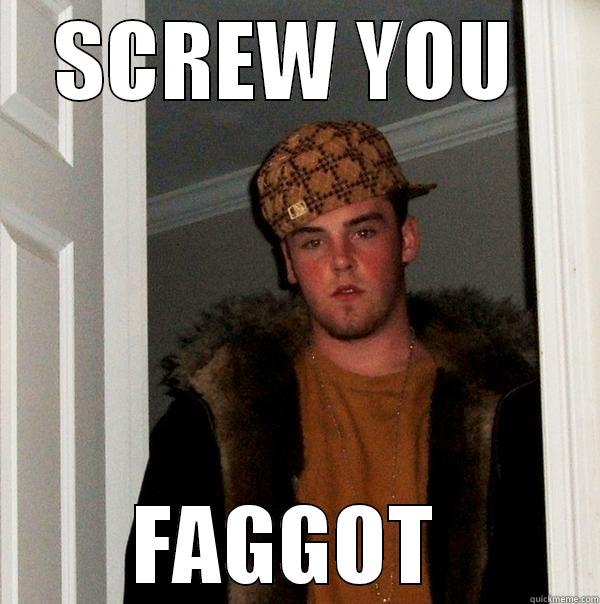 pissed of  - SCREW YOU  FAGGOT  Scumbag Steve