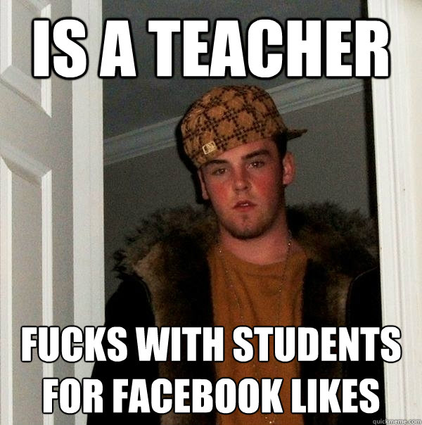 Is a teacher Fucks with students for facebook likes  Scumbag Steve