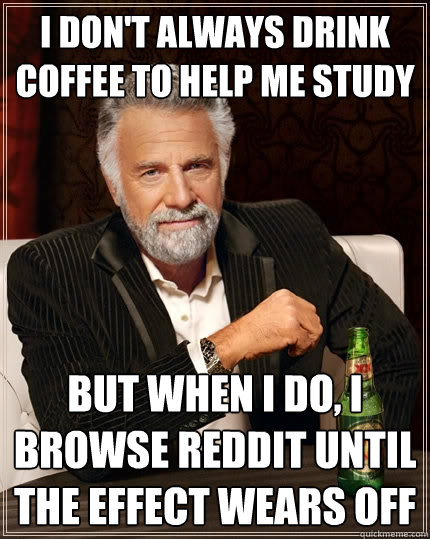 I don't always drink coffee to help me study but when I do, I browse reddit until the effect wears off  The Most Interesting Man In The World