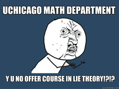 UChicago Math Department y u no offer course in Lie Theory!?!? - UChicago Math Department y u no offer course in Lie Theory!?!?  Y U No