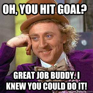 Oh, you hit goal? Great job buddy. I knew you could do it! - Oh, you hit goal? Great job buddy. I knew you could do it!  Condescending Wonka
