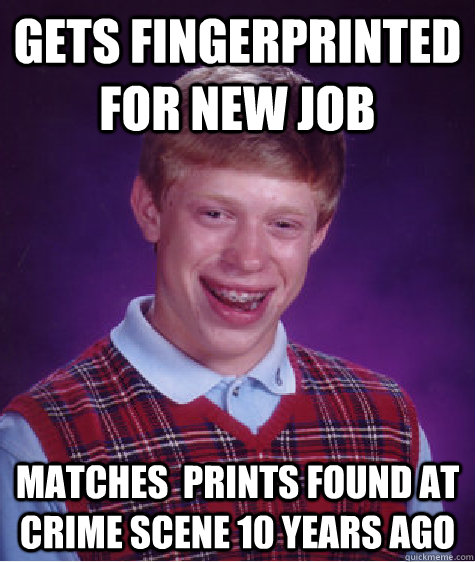 Gets fingerprinted for new job matches  prints found at crime scene 10 years ago  Bad Luck Brian