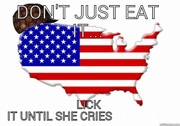 DON'T JUST EAT IT... LICK IT UNTIL SHE CRIES Scumbag america