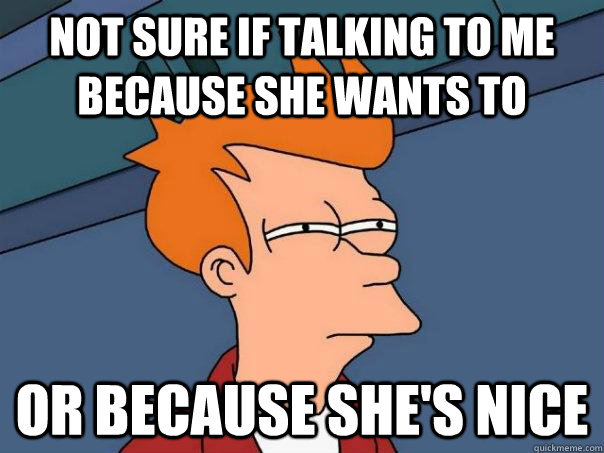 not sure if talking to me because she wants to or because she's nice  Futurama Fry