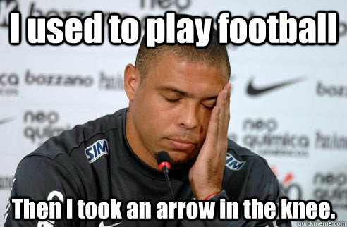 I used to play football Then I took an arrow in the knee.  Ronaldo