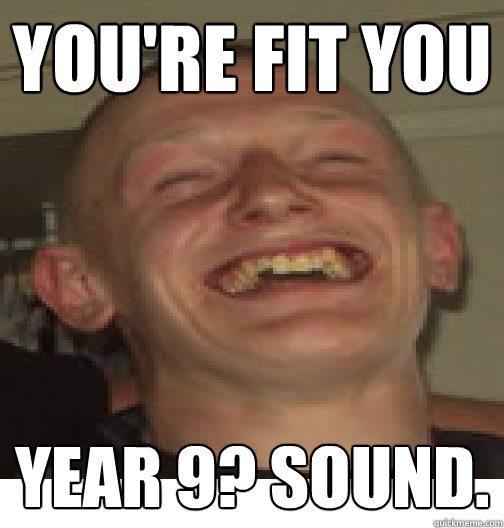 You're fit you year 9? sound.  