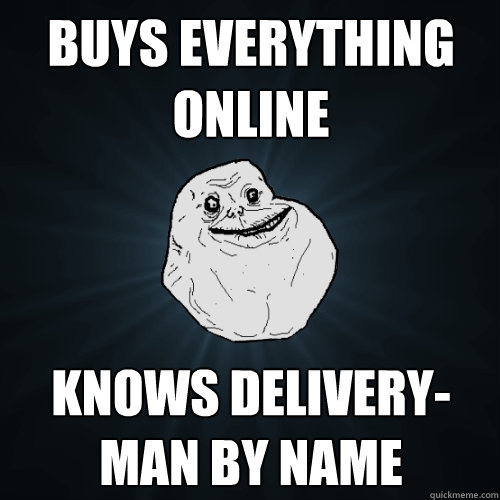 buys everything online knows delivery-man by name  Forever Alone