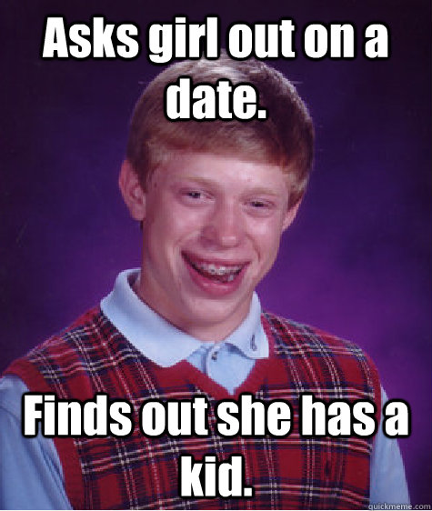 Asks girl out on a date. Finds out she has a kid.  Bad Luck Brian