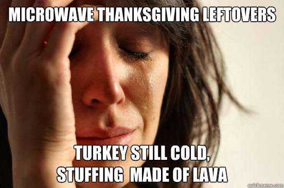 Microwave Thanksgiving leftovers Turkey still cold, 
stuffing  made of lava  First World Problems