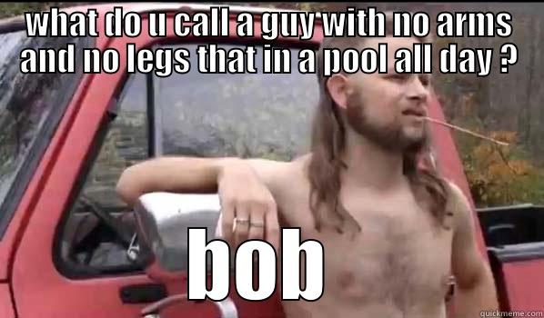 WHAT DO U CALL A GUY WITH NO ARMS AND NO LEGS THAT IN A POOL ALL DAY ? BOB  Almost Politically Correct Redneck