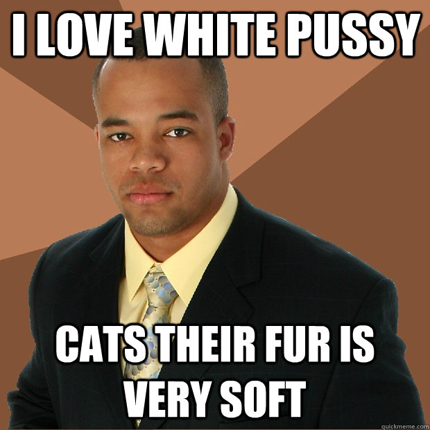 I LOVE WHITE PUSSY CATS THEIR FUR IS VERY SOFT  Successful Black Man