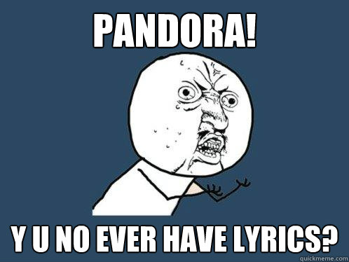 Pandora! Y U NO ever have lyrics?  Y U No