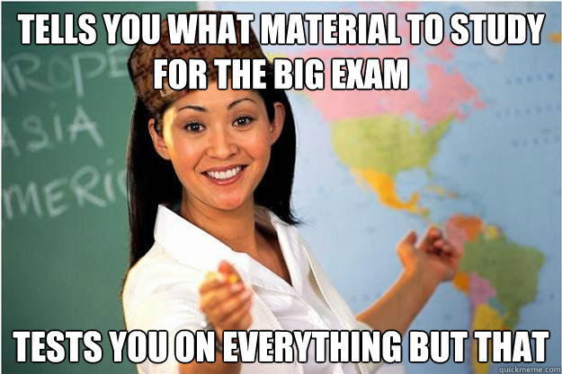 Tells you what material to study for the big exam Tests you on everything but that  Scumbag Teacher