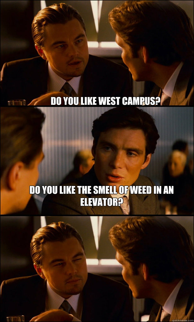 Do you like west campus? Do you like the smell of weed in an elevator?  - Do you like west campus? Do you like the smell of weed in an elevator?   Inception