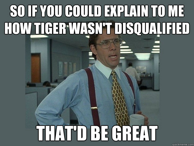 So if you could explain to me how tiger wasn't disqualified  That'd be great  Office Space Lumbergh