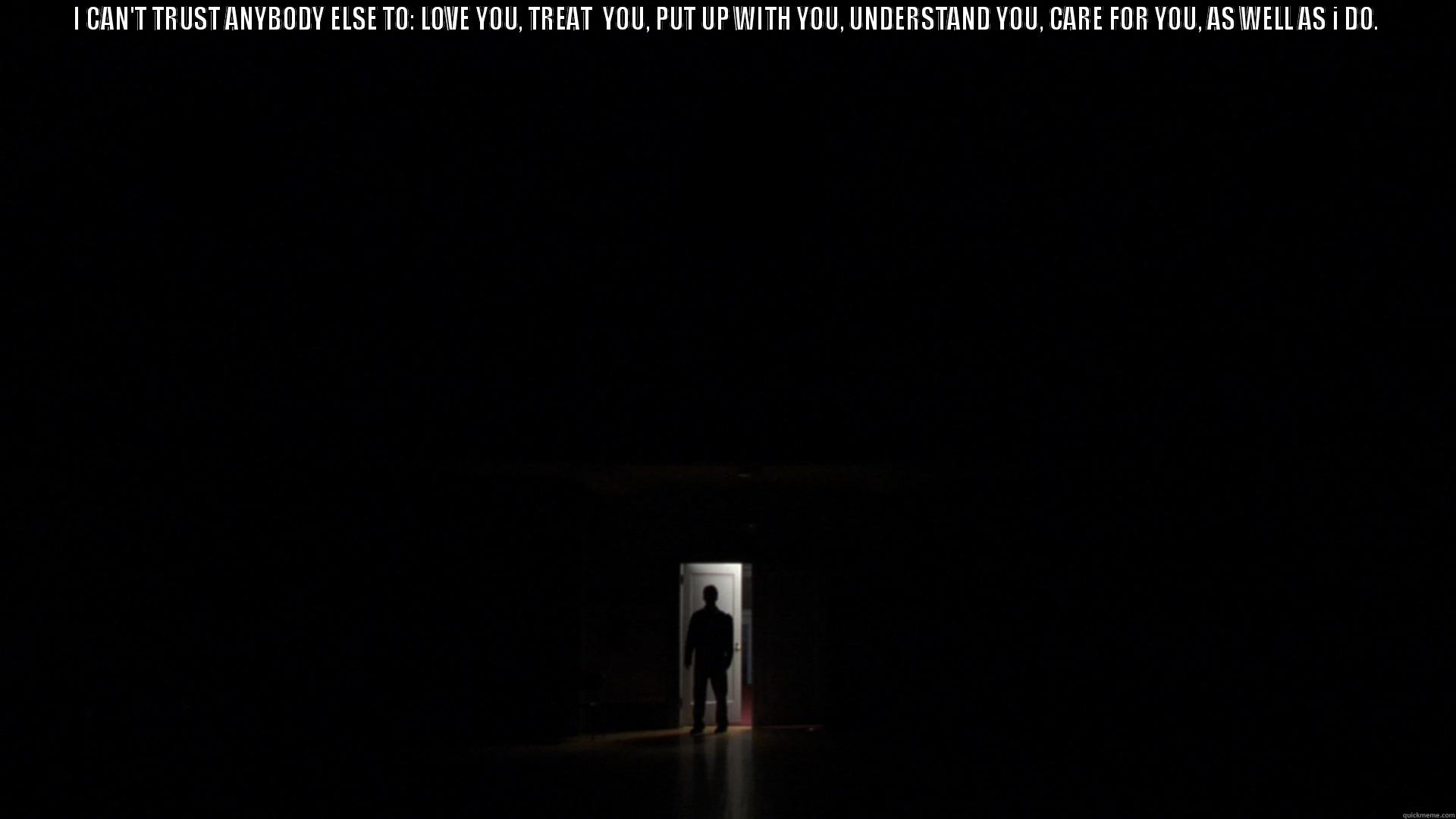 I CAN'T TRUST ANYBODY ELSE TO: LOVE YOU, TREAT  YOU, PUT UP WITH YOU, UNDERSTAND YOU, CARE FOR YOU, AS WELL AS I DO.  Misc