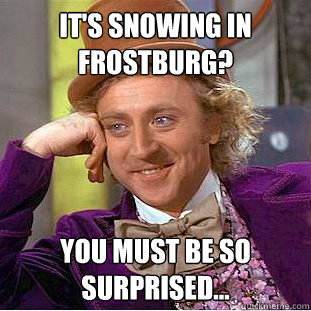 It's snowing in Frostburg? You must be so surprised... - It's snowing in Frostburg? You must be so surprised...  Condescending Wonka