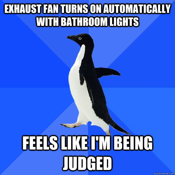 Exhaust fan turns on automatically with bathroom lights Feels like I'm being judged - Exhaust fan turns on automatically with bathroom lights Feels like I'm being judged  Socially Awkward Penguin