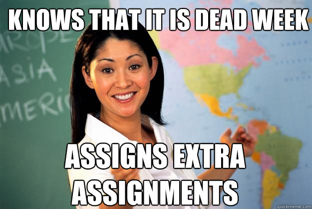 Knows that it is dead week Assigns extra assignments  Unhelpful High School Teacher