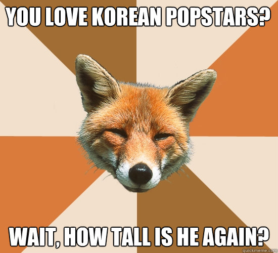 you love korean popstars?
 wait, how tall is he again?  Condescending Fox