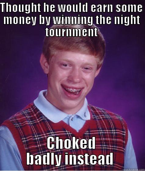 THOUGHT HE WOULD EARN SOME MONEY BY WINNING THE NIGHT TOURNMENT CHOKED BADLY INSTEAD  Bad Luck Brian