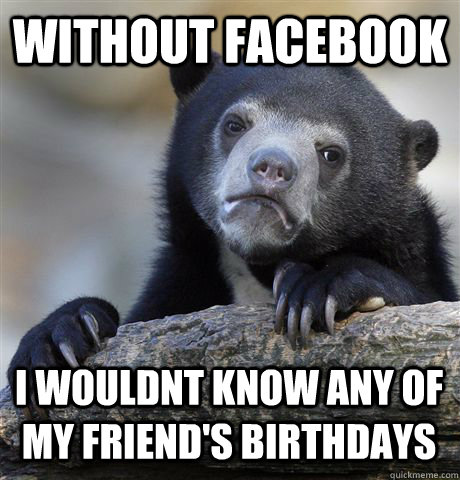 without facebook i wouldnt know any of my friend's birthdays  Confession Bear